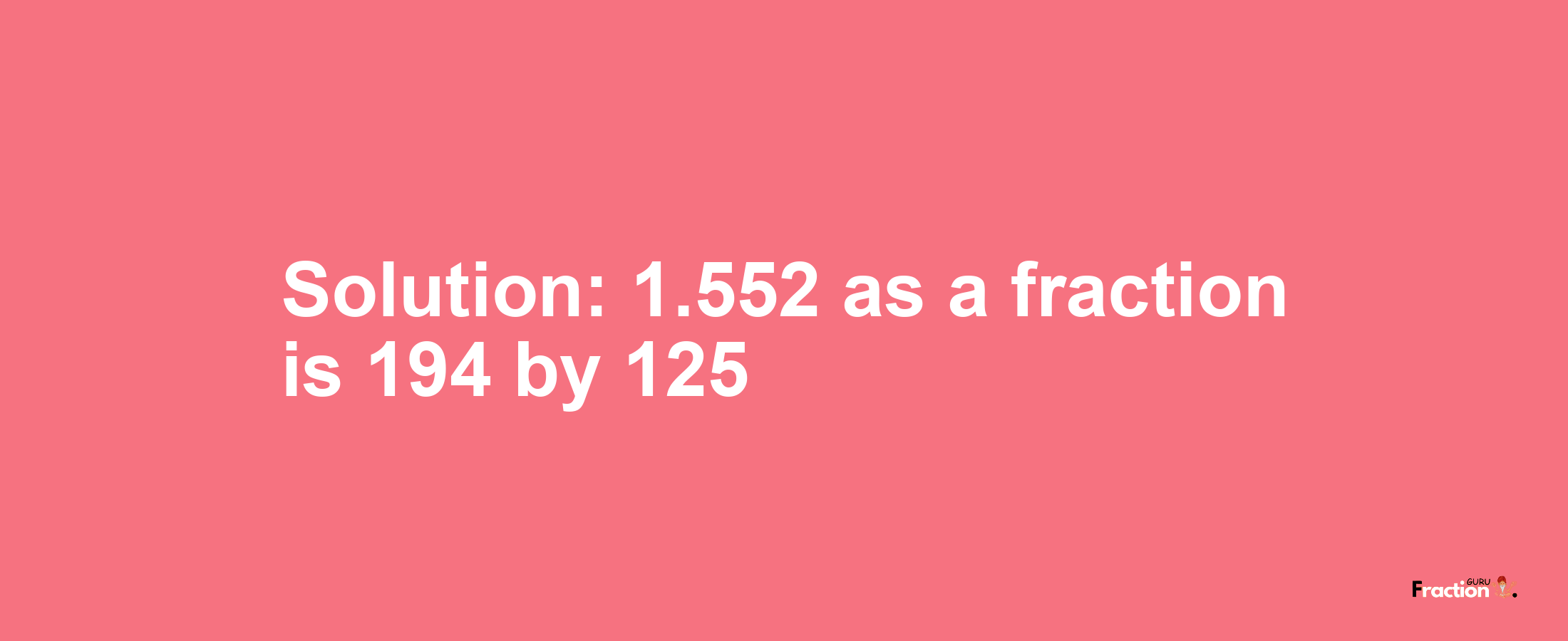 Solution:1.552 as a fraction is 194/125